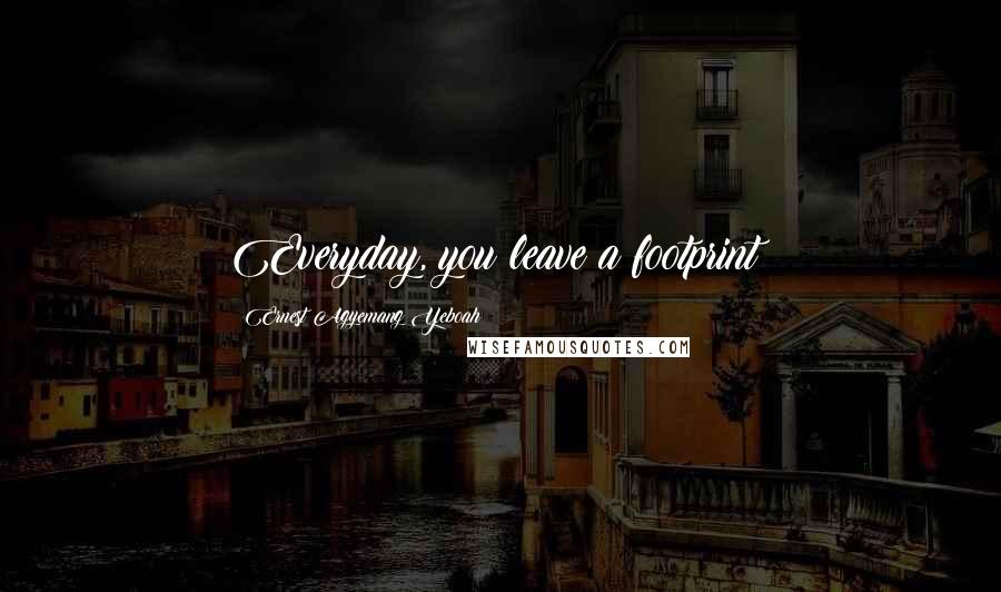 Ernest Agyemang Yeboah Quotes: Everyday, you leave a footprint!