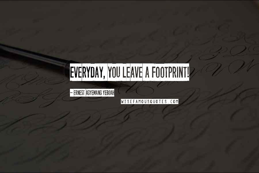 Ernest Agyemang Yeboah Quotes: Everyday, you leave a footprint!