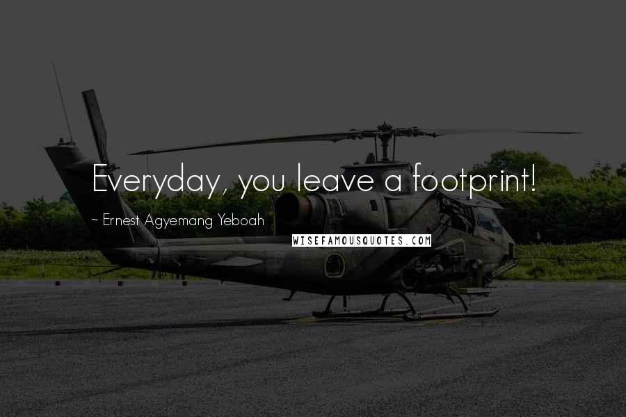 Ernest Agyemang Yeboah Quotes: Everyday, you leave a footprint!