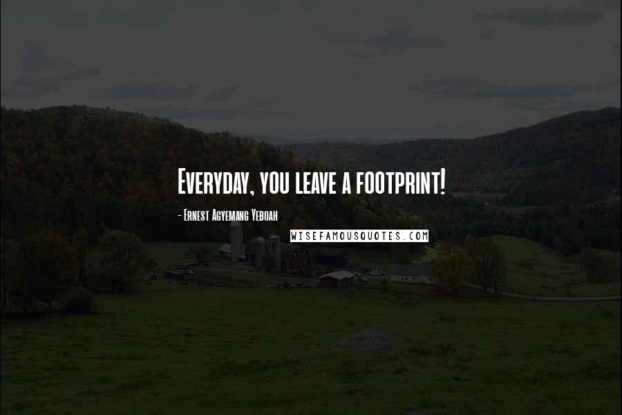 Ernest Agyemang Yeboah Quotes: Everyday, you leave a footprint!