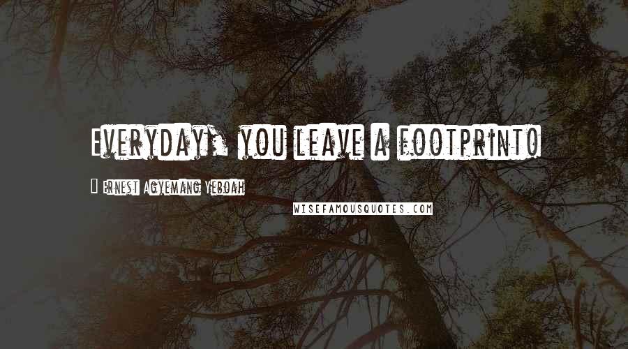 Ernest Agyemang Yeboah Quotes: Everyday, you leave a footprint!