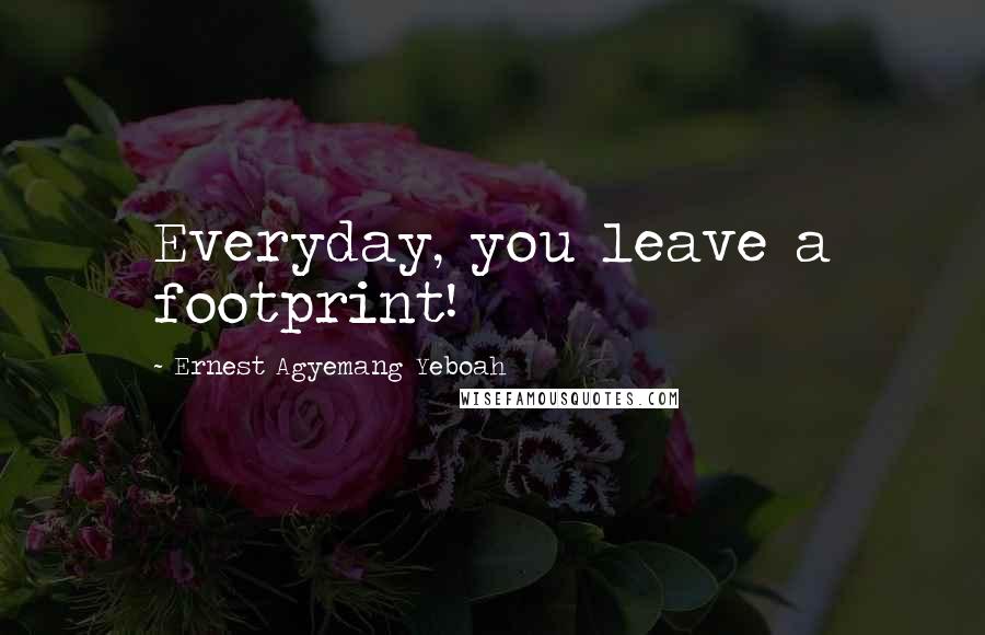 Ernest Agyemang Yeboah Quotes: Everyday, you leave a footprint!
