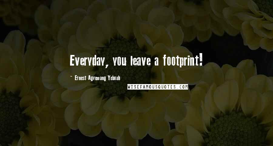 Ernest Agyemang Yeboah Quotes: Everyday, you leave a footprint!