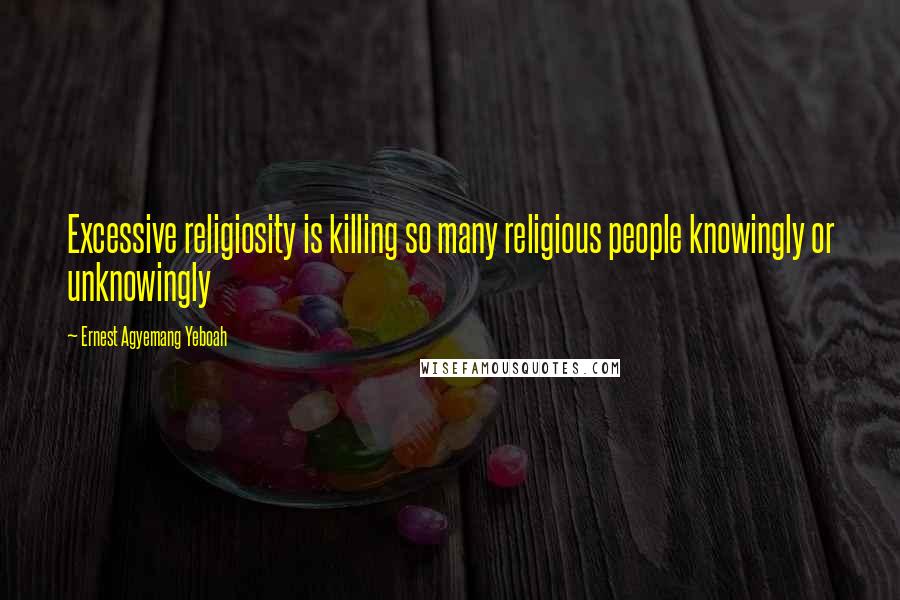 Ernest Agyemang Yeboah Quotes: Excessive religiosity is killing so many religious people knowingly or unknowingly