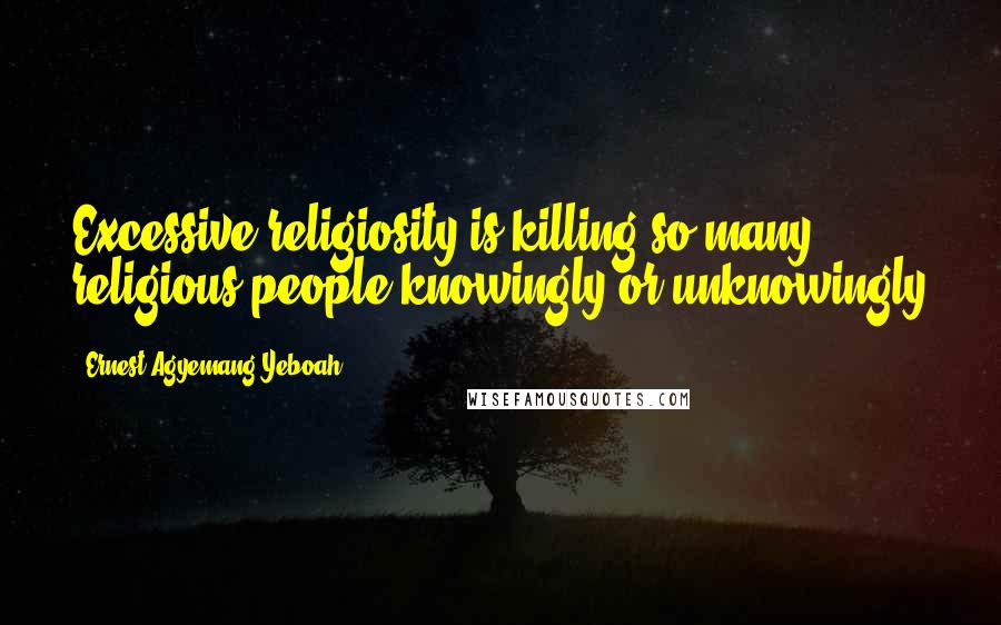 Ernest Agyemang Yeboah Quotes: Excessive religiosity is killing so many religious people knowingly or unknowingly