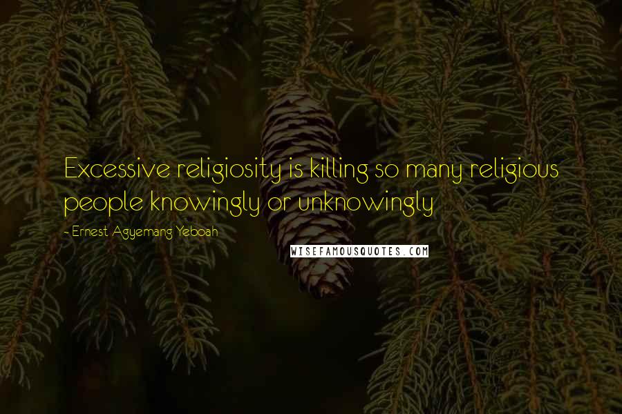 Ernest Agyemang Yeboah Quotes: Excessive religiosity is killing so many religious people knowingly or unknowingly