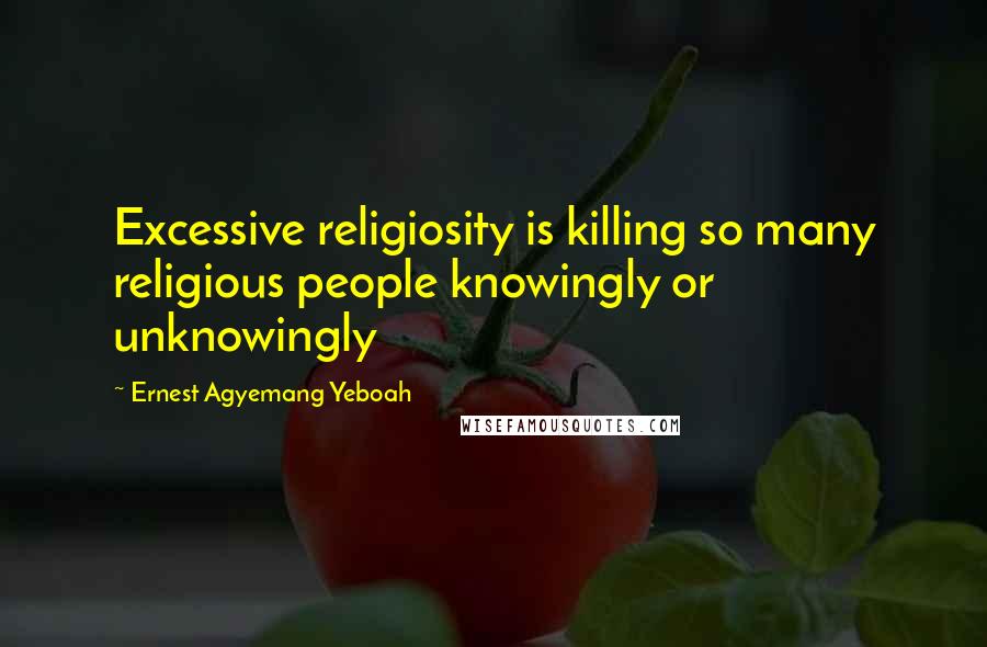 Ernest Agyemang Yeboah Quotes: Excessive religiosity is killing so many religious people knowingly or unknowingly