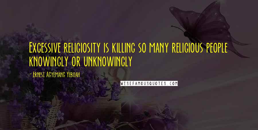 Ernest Agyemang Yeboah Quotes: Excessive religiosity is killing so many religious people knowingly or unknowingly