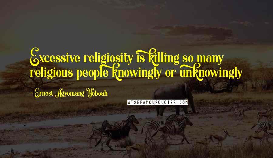 Ernest Agyemang Yeboah Quotes: Excessive religiosity is killing so many religious people knowingly or unknowingly