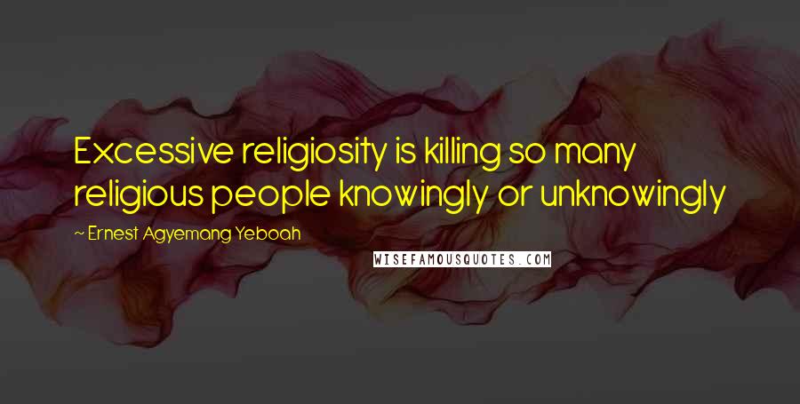 Ernest Agyemang Yeboah Quotes: Excessive religiosity is killing so many religious people knowingly or unknowingly