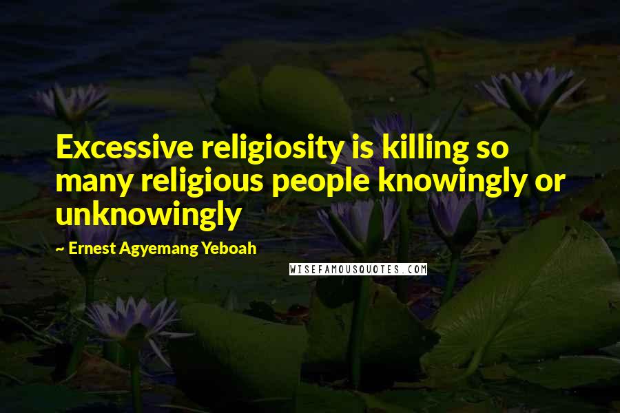 Ernest Agyemang Yeboah Quotes: Excessive religiosity is killing so many religious people knowingly or unknowingly
