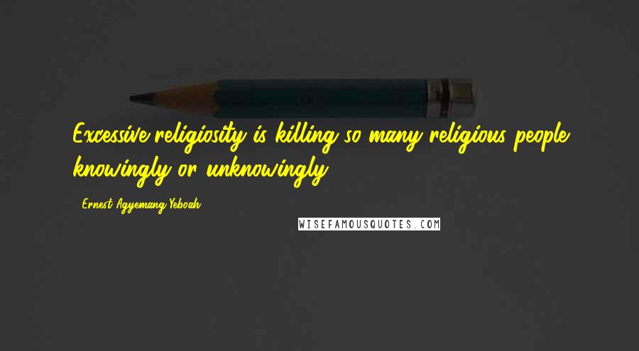 Ernest Agyemang Yeboah Quotes: Excessive religiosity is killing so many religious people knowingly or unknowingly