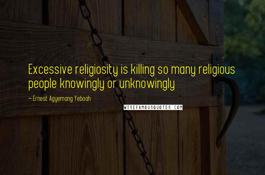 Ernest Agyemang Yeboah Quotes: Excessive religiosity is killing so many religious people knowingly or unknowingly