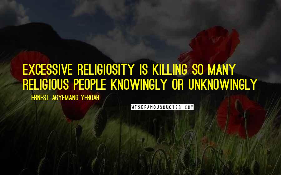 Ernest Agyemang Yeboah Quotes: Excessive religiosity is killing so many religious people knowingly or unknowingly