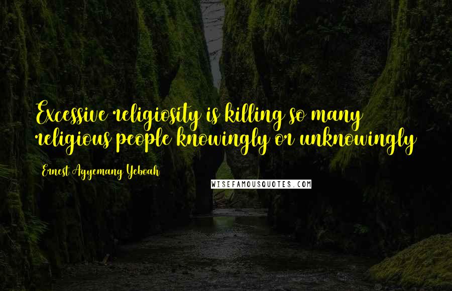 Ernest Agyemang Yeboah Quotes: Excessive religiosity is killing so many religious people knowingly or unknowingly