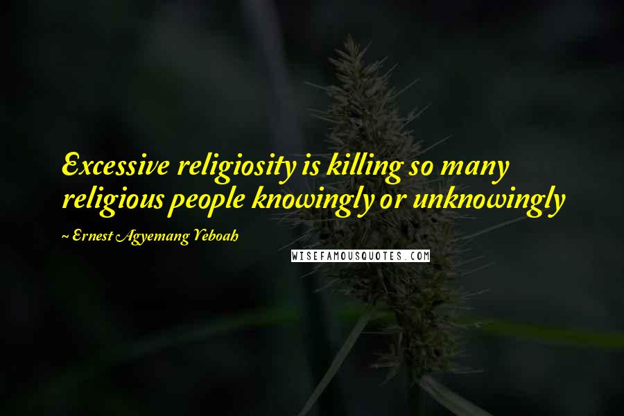 Ernest Agyemang Yeboah Quotes: Excessive religiosity is killing so many religious people knowingly or unknowingly