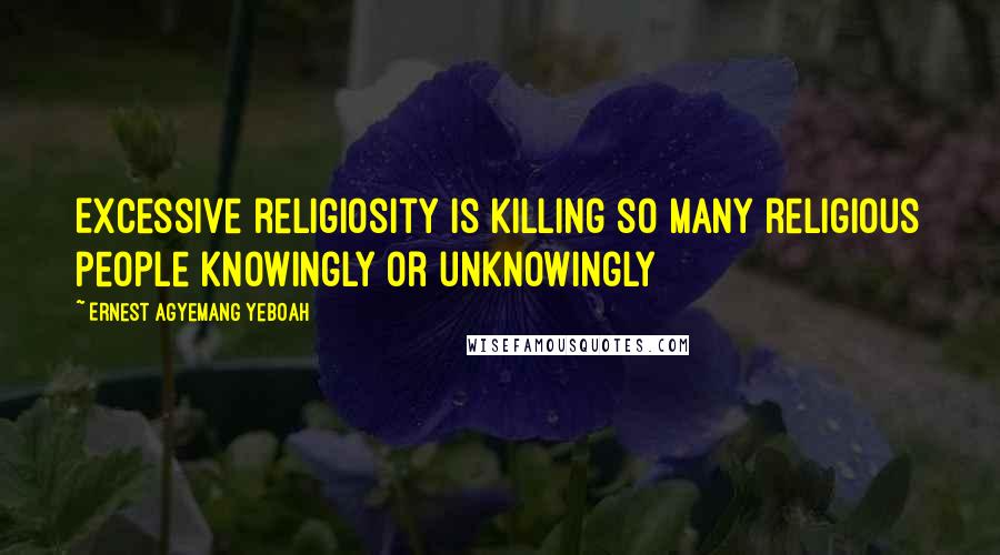 Ernest Agyemang Yeboah Quotes: Excessive religiosity is killing so many religious people knowingly or unknowingly