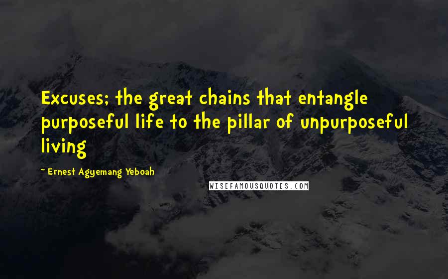 Ernest Agyemang Yeboah Quotes: Excuses; the great chains that entangle purposeful life to the pillar of unpurposeful living