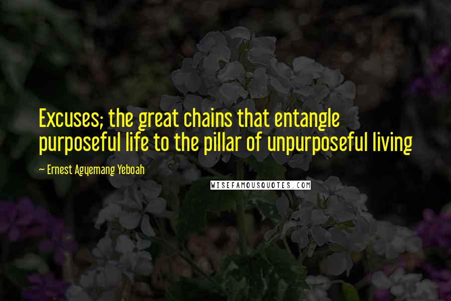 Ernest Agyemang Yeboah Quotes: Excuses; the great chains that entangle purposeful life to the pillar of unpurposeful living