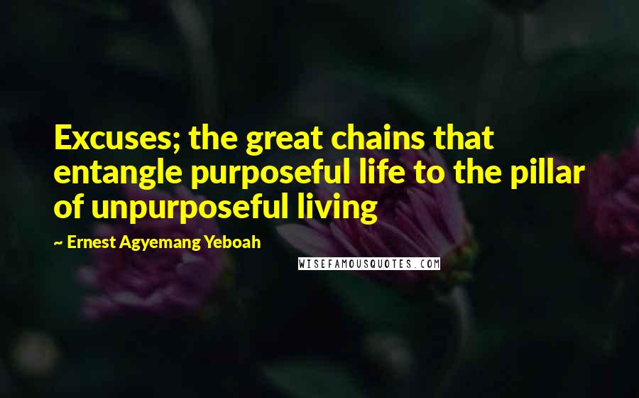 Ernest Agyemang Yeboah Quotes: Excuses; the great chains that entangle purposeful life to the pillar of unpurposeful living