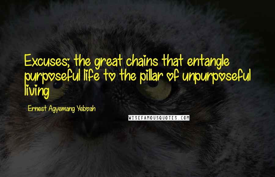 Ernest Agyemang Yeboah Quotes: Excuses; the great chains that entangle purposeful life to the pillar of unpurposeful living