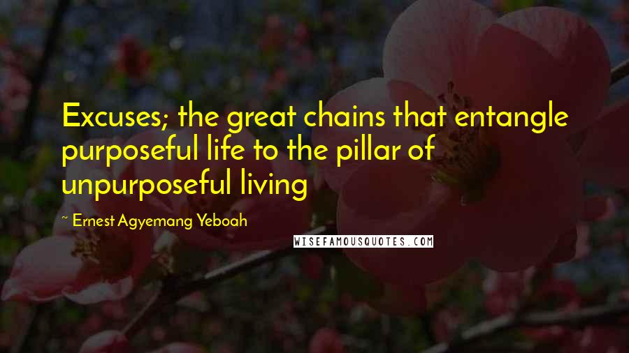 Ernest Agyemang Yeboah Quotes: Excuses; the great chains that entangle purposeful life to the pillar of unpurposeful living