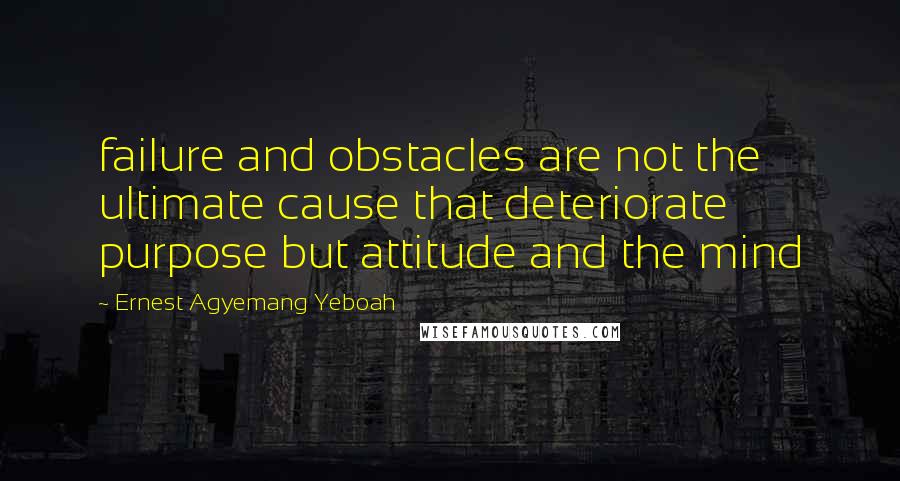 Ernest Agyemang Yeboah Quotes: failure and obstacles are not the ultimate cause that deteriorate purpose but attitude and the mind