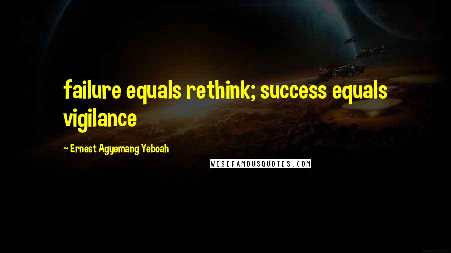 Ernest Agyemang Yeboah Quotes: failure equals rethink; success equals vigilance