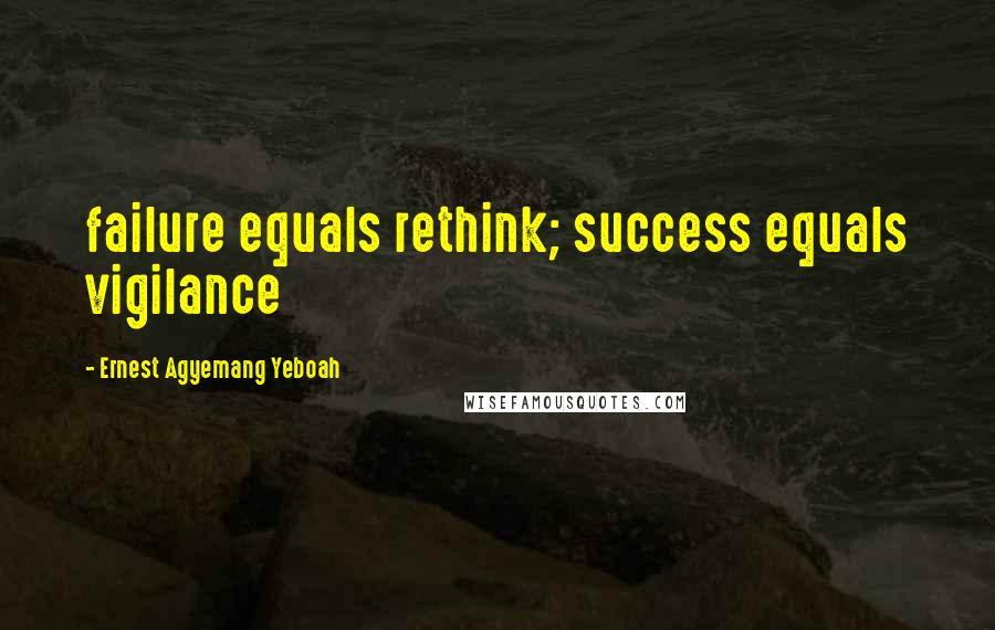 Ernest Agyemang Yeboah Quotes: failure equals rethink; success equals vigilance