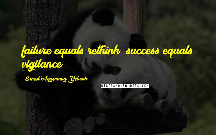 Ernest Agyemang Yeboah Quotes: failure equals rethink; success equals vigilance