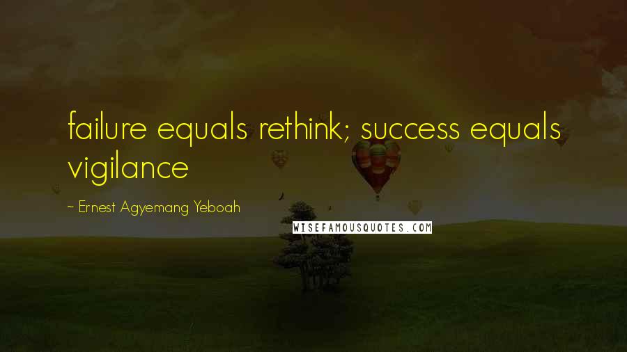 Ernest Agyemang Yeboah Quotes: failure equals rethink; success equals vigilance