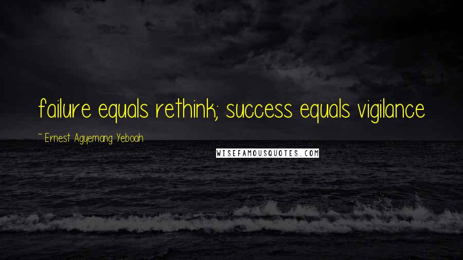 Ernest Agyemang Yeboah Quotes: failure equals rethink; success equals vigilance