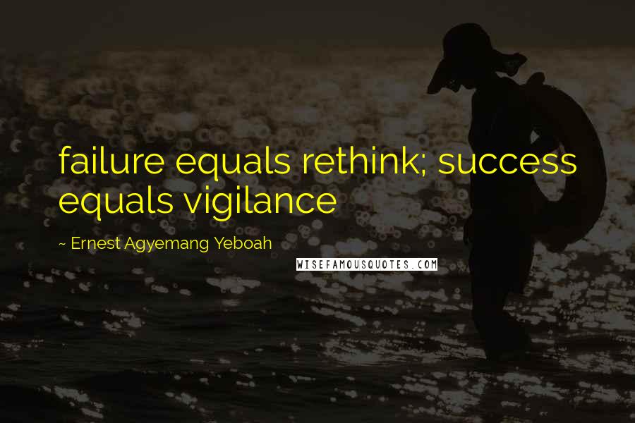 Ernest Agyemang Yeboah Quotes: failure equals rethink; success equals vigilance