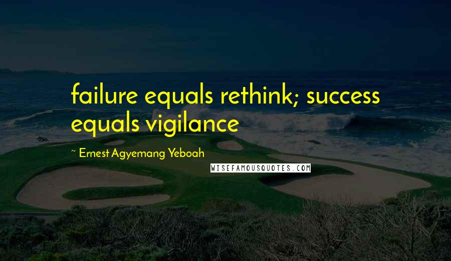 Ernest Agyemang Yeboah Quotes: failure equals rethink; success equals vigilance