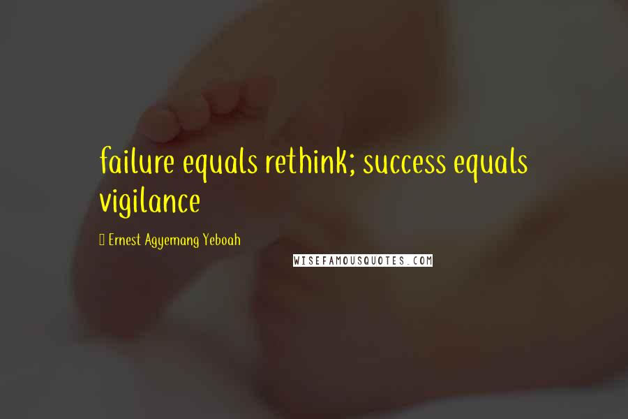 Ernest Agyemang Yeboah Quotes: failure equals rethink; success equals vigilance