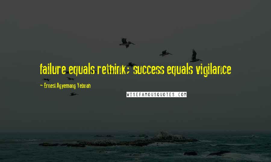 Ernest Agyemang Yeboah Quotes: failure equals rethink; success equals vigilance