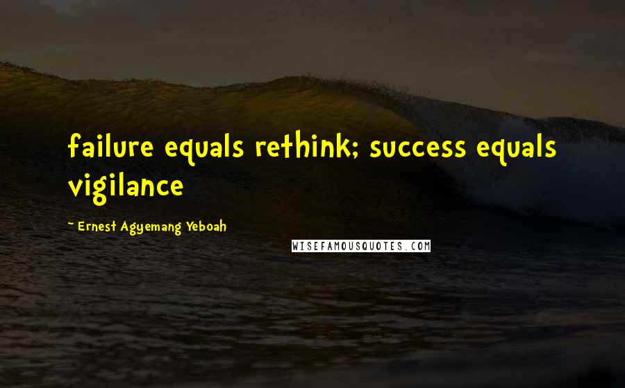 Ernest Agyemang Yeboah Quotes: failure equals rethink; success equals vigilance