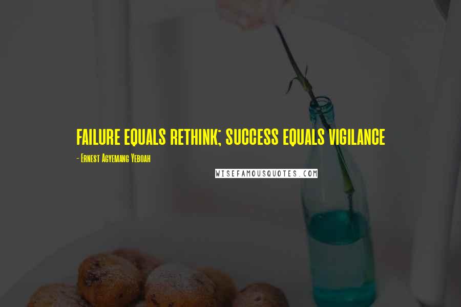 Ernest Agyemang Yeboah Quotes: failure equals rethink; success equals vigilance