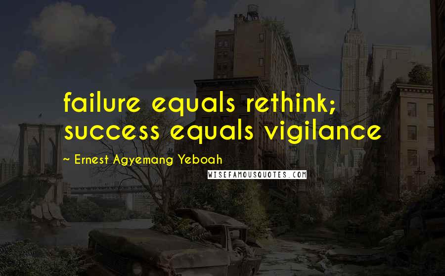 Ernest Agyemang Yeboah Quotes: failure equals rethink; success equals vigilance