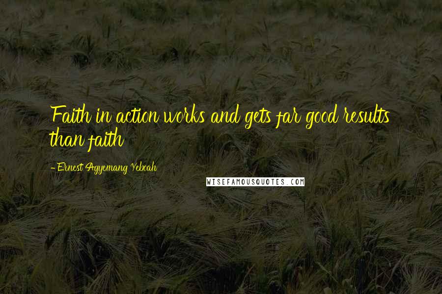 Ernest Agyemang Yeboah Quotes: Faith in action works and gets far good results than faith