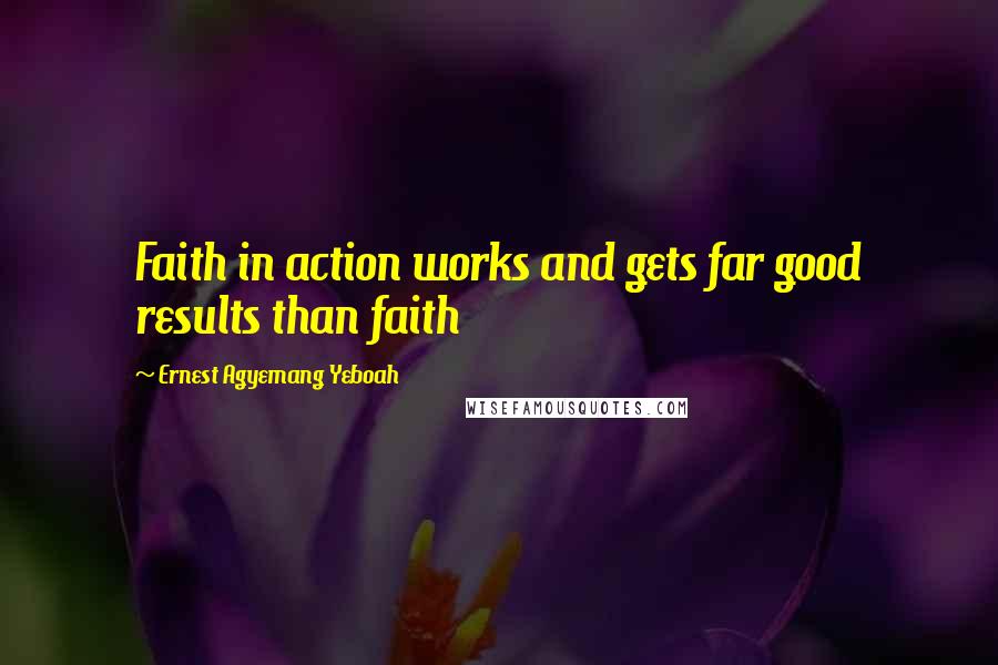 Ernest Agyemang Yeboah Quotes: Faith in action works and gets far good results than faith