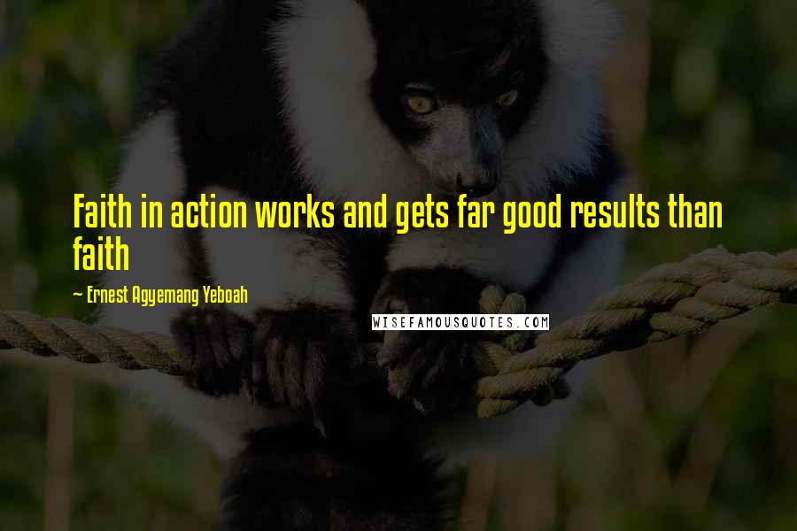 Ernest Agyemang Yeboah Quotes: Faith in action works and gets far good results than faith