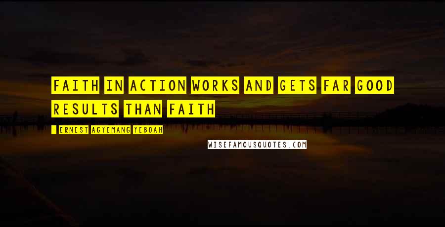 Ernest Agyemang Yeboah Quotes: Faith in action works and gets far good results than faith