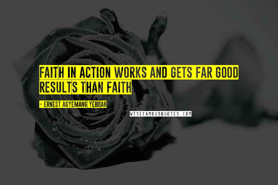 Ernest Agyemang Yeboah Quotes: Faith in action works and gets far good results than faith