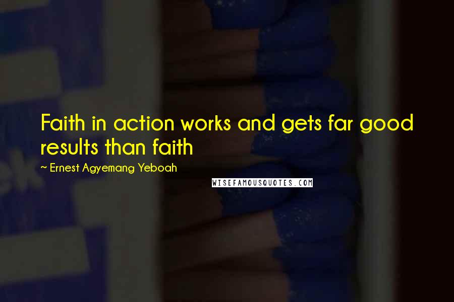 Ernest Agyemang Yeboah Quotes: Faith in action works and gets far good results than faith