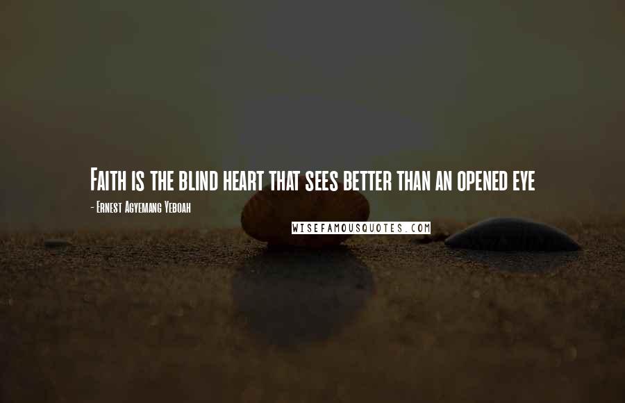 Ernest Agyemang Yeboah Quotes: Faith is the blind heart that sees better than an opened eye