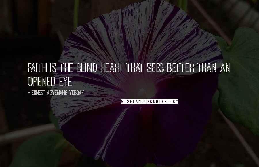 Ernest Agyemang Yeboah Quotes: Faith is the blind heart that sees better than an opened eye