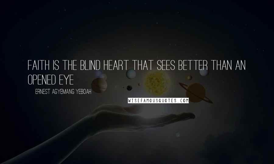 Ernest Agyemang Yeboah Quotes: Faith is the blind heart that sees better than an opened eye