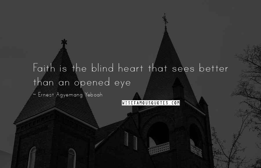 Ernest Agyemang Yeboah Quotes: Faith is the blind heart that sees better than an opened eye