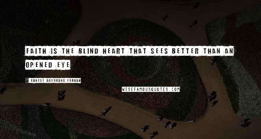 Ernest Agyemang Yeboah Quotes: Faith is the blind heart that sees better than an opened eye